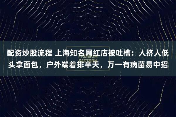 配资炒股流程 上海知名网红店被吐槽：人挤人低头拿面包，户外端着排半天，万一有病菌易中招