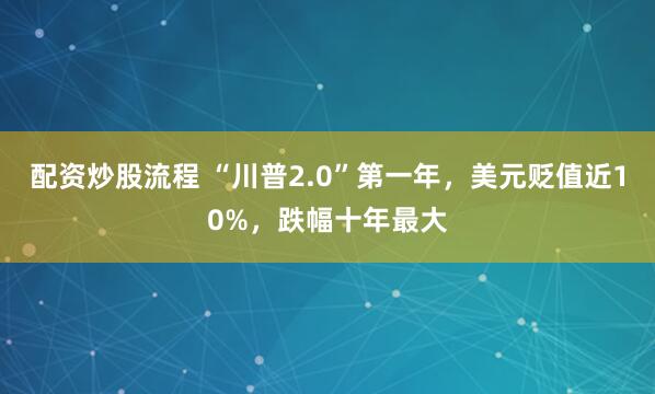 配资炒股流程 “川普2.0”第一年，美元贬值近10%，跌幅十年最大