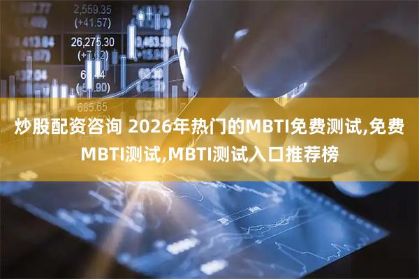 炒股配资咨询 2026年热门的MBTI免费测试,免费MBTI测试,MBTI测试入口推荐榜