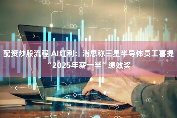 配资炒股流程 AI红利：消息称三星半导体员工喜提“2025年薪一半”绩效奖