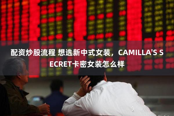 配资炒股流程 想选新中式女装，CAMILLA'S SECRET卡密女装怎么样