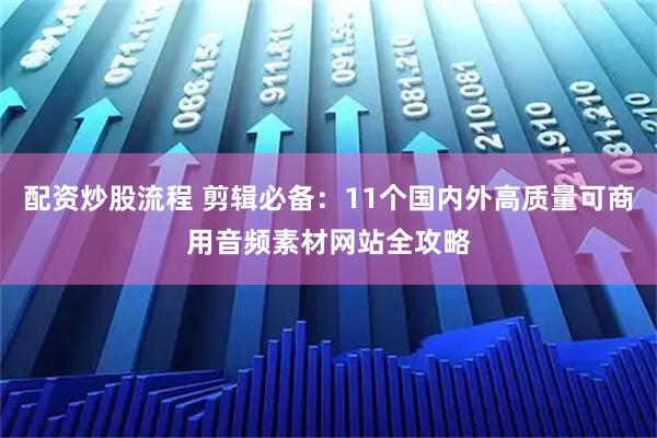 配资炒股流程 剪辑必备：11个国内外高质量可商用音频素材网站全攻略