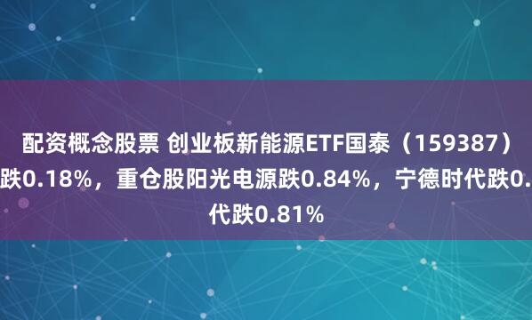 配资概念股票 创业板新能源ETF国泰（159387）开盘跌0.18%，重仓股阳光电源跌0.84%，宁德时代跌0.81%