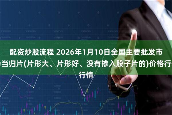 配资炒股流程 2026年1月10日全国主要批发市场当归片(片形大、片形好、没有掺入股子片的)价格行情